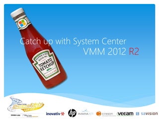 Catch up with System Center
VMM 2012 R2
 