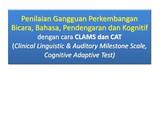 Penilaian Gangguan Perkembangan
Bicara, Bahasa, Pendengaran dan Kognitif
dengan cara CLAMS dan CAT
(Clinical Linguistic & Auditory Milestone Scale,
Cognitive Adaptive Test)
 