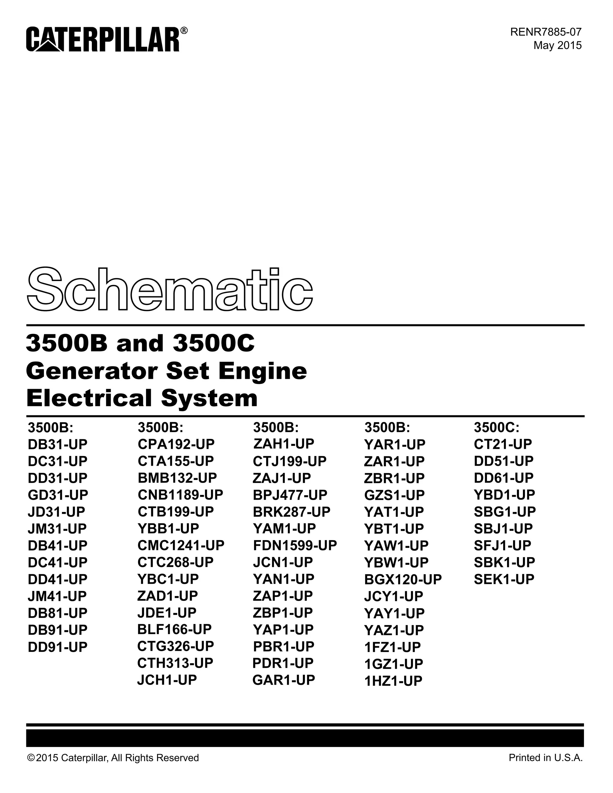 Electrical System
2015 Caterpillar, All Rights Reserved Printed in U.S.A.©
RENR7885-07
May 2015
3500B and 3500C
Generator Set Engine
3500B:
CPA192-UP
CTA155-UP
BMB132-UP
CNB1189-UP
CTB199-UP
YBB1-UP
CMC1241-UP
CTC268-UP
YBC1-UP
ZAD1-UP
JDE1-UP
BLF166-UP
CTG326-UP
CTH313-UP
JCH1-UP
ZAH1-UP
3500B:
CTJ199-UP
ZAJ1-UP
BPJ477-UP
BRK287-UP
YAM1-UP
FDN1599-UP
JCN1-UP
YAN1-UP
ZAP1-UP
ZBP1-UP
YAP1-UP
PBR1-UP
3500B:
PDR1-UP
GAR1-UP
YAR1-UP
ZAR1-UP
ZBR1-UP
GZS1-UP
YAT1-UP
YBT1-UP
YAW1-UP
YBW1-UP
BGX120-UP
JCY1-UP
YAY1-UP
YAZ1-UP
1FZ1-UP
1GZ1-UP
1HZ1-UP
3500C:
CT21-UP
DD51-UP
DD61-UP
YBD1-UP
3500B:
DB31-UP
DC31-UP
DD31-UP
GD31-UP
JD31-UP
JM31-UP
DB41-UP
DC41-UP
DD41-UP
JM41-UP
DB81-UP
DB91-UP
SBG1-UP
SBJ1-UP
SFJ1-UP
SBK1-UP
SEK1-UP
DD91-UP
 