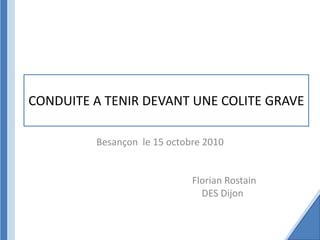 CONDUITE A TENIR DEVANT UNE COLITE GRAVE

         Besançon le 15 octobre 2010


                             Florian Rostain
                               DES Dijon
 