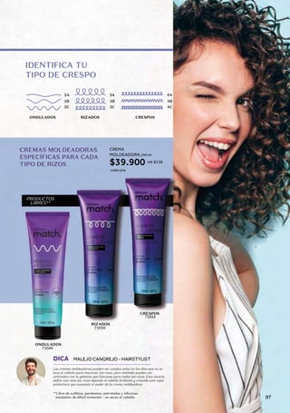 RIZADOS CRESPOS
IDENTIFICA TU
TIPO DE CRESPO
ONDULADOS
2A 3A 4A
2B 3B 4B
2C 3C 4C
CREMAS MOLDEADORAS
ESPECÍFICAS PARA CADA
TIPO DE RIZOS
PRODUCTOS
LIBRES**
RIZADOS
CRESPOS
71050
ONDULADOS
71049
71052
**Libre de sulfatos, parabenos, petrolados y siliconas
insolubles de difícil remoción - no secan el cabello.
Las cremas moldeadoras pueden ser usadas solas en los días que no se
lava el cabello para reactivar los rizos, pero también pueden ser
utilizadas con la gelatina que funciona para todos los rizos. Esta mezcla
define aún más los rizos dejando el cabello brillante y creando una capa
protectora que aumenta el poder de la crema moldeadora.
DICA MALEJO CANGREJO - HAIRSTYLIST
R
R
R
RIZA
A
A
7
7
7
7
710
0
OND
OND
ND
ND
ONDUL
UL
UL
ULA
A
AD
DO
O
O
OS
S
S
710
710
710
710
71049
49
49
DICA MA
A
ALE
E
LEJO
JO
O C
C
C
C
CAN
AN
AN
AN
AN
CREMA
MOLDEADORA,290 ml
ml: $138
cada una
$39.900
97
 