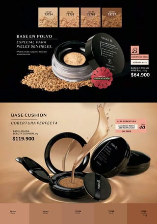 BASE EN POLVO
ESPECIAL PARA
PIELES SENSIBLES.
cor 20
75754
cor 30
75755
cor 40
75765
cor 50
75767
COBERTURA MEDIA
ACABADO MATE
FPS
25
BASE CUSHION
COBERTURA PERFECTA
ALTA COBERTURA
ACABADO MATE
ATERCIPELADO
OIL FREE
FPS
40
*Podrás recibir cualquiera de las dos
presentaciones
NUEVA
PRESENTACIÓN
Cor 15
75795
Cor 20
70387
Cor 30
75794
Cor 50
75389
Cor 60
75120
BASE EN POLVO
MINERAL, 5,5g
BASE LÍQUIDA
BEAUTY CUSHION, 17g
$64.900
$119.900
111
 