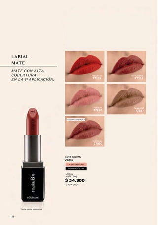 LABIAL
MATE
MATE CON ALTA
COBERTURA
EN LA 1ª APLICACIÓN.
*ÚLTIMAS UNIDADES
taupe cool
77287
lady rose
77292
hot brown
27830
very berry
77299
Malba cool
77298
*ÚLTIMO CICLO
nude renda
77288
*Hasta agotar existencias
red supreme
77318
red carpet
77289
taupe cool
77287
lady rose
77292
very berry
ALTA COBERTURA
HIDRATACIÓN 24H
HOT BROWN
27830
LABIAL
CADA UNO
MATE, 3,6g
$ 34.900
*ÚLTIMAS UNIDADES
hot brown
27830
118
 