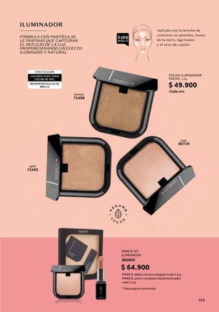 ILUMINADOR
bronze
75498
gold
75493
rose
80729
EFECTO GLOW
COLORES PARA TODO
COLOR DE PIEL
MICROPARTICULAS DE
BRILLO
FÓRMULA CON PARTÍCULAS
ULTRAFINAS QUE CAPTURAN
EL REFLEJO DE LA LUZ,
PROPORCIONANDO UN EFECTO
ILUMINADO Y NATURAL.
Aplícalo con la brocha de
contorno en pómulos, hueso
de la nariz, lagrimales
y el arco de cupido.
Cada uno
*Hasta agotar existencias
POLVO ILUMINADOR
FACIAL, 5,4g
$ 49.900
MAKE B. KIT
ILUMINADOR
MAKE B. labial cremoso elegant nude 3.6 g
MAKE B. polvo compacto facial iluminador
rose 5.4 g
$ 64.900
800002
123
 
