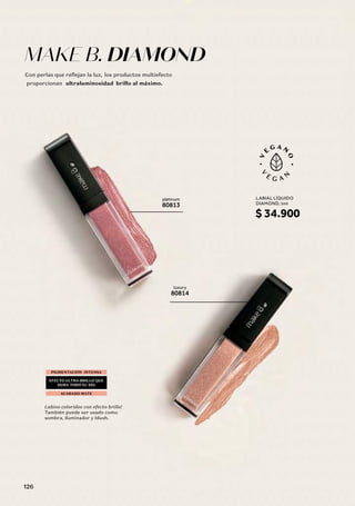 MAKE B. DIAMOND
Con perlas que reflejan la luz, los productos multiefecto
proporcionan ultraluminosidad brillo al máximo.
platinum
80813
luxury
80814
Labios coloridos con efecto brillo!
También puede ser usado como
sombra, iluminador y blush.
PIGMENTACIÓN INTENSA
ACABADO MATE
DURA TODO EL DÍA
LABIAL LÍQUIDO
DIAMOND, 5ml
$ 34.900
126
 