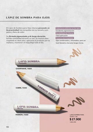 LÁPIZ DE SOMBRA PARA OJOS
MARRÓN, 75660
CHAMPANHE, 76605
COBRE, 75594
El Lápiz de Sombra para Ojos Intense pensando en
la practicidad nos conquista con su tamaño com-
pacto y lleno de color.
Su fórmula pigmentada y de larga duración,
brinda comodidad durante su uso. Su textura ater-
ciopelada es ideal para aplicarse el producto por la
mañana y mantener el maquillaje todo el día.
Cobertura uniforme en los ojos
Excelente pigmentación
Durabilidad de 5 horas
Fácil aplicación
Textura aterciopelada
Ojos sombreados y ahumados, para un
look llamativo durante largas horas.
LAPIZ SOMBRA PARA
OJOS, 1.2g
$27.900
CADA UNO
132
 