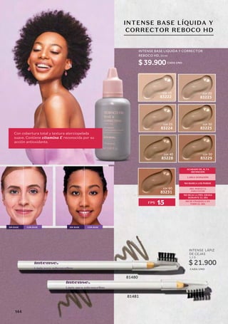 cor 15
83222
cor 25
83224
cor 30
83225
cor 40
83228
cor 20
83223
cor 50
83229
cor 60
83231
INTENSE BASE LÍQUIDA Y
CORRECTOR REBOCO HD
Con cobertura total y textura aterciopelada
suave. Contiene vitamina E reconocida por su
acción antioxidante.
cor 20
ACABADO DE ALTA
DEFINICIÓN
PIEL PERFECTA
PARA FOTOS
NO DEJA LA PIEL GRASA
DURANTE EL DÍA
NO MARCA LOS POROS
NO SE CRAQUELA EN
TODO EL DÍA
LARGA DURACIÓN
FPS 15
SIN BASE CON BASE SIN BASE CON BASE
81480
81481
INTENSE LÁPIZ
$21.900
1,1 G
CADA UNO
DE CEJAS
INTENSE BASE LIQUIDA Y CORRECTOR
REBOCO HD,
$39.900
25 ml
CADA UNO
144
 