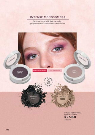 INTENSE MONOSOMBRA
Berenjena
75640
Mate Nude
75636
Mate Negra
75643
Rose
75637
Textura suave y fácil de extender,
proporcionando una cobertura uniforme.
PIGMENTACIÓN INTENSA ALTA DURABILIDAD
INTENSE MONOSOMBRA
COMPACTA MATE,
$27.900
CADA UNO
146
 