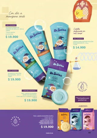 SIN LÁGRIMAS
SIN LÁGRIMAS
*Testeados por
pediatras
ESPUMA CREMOSA
JABONES
CREMA PARA PEINAR POCIÓN
DESENREDANTE, 150 g
71838
TRIO JABÓN EN BARRA
BAÑO DE ENCANTO,
Cada caja con 3 unidades de 80 g
72615
TRIO JABÓN EN BARRA BAÑO,
Cada caja con
3 unidades de 80 g
CADA CAJA
JABÓN CORAGE 70684
JABÓN CORAZÓN 70683
JABÓN AMISTAD 72614
SHAMPOO POCIÓN
DE ESPUMA, 200 ml
70687
$ 14.900
$ 19.900
$ 19.900
SIN LÁGRIMAS
ACONDICIONADOR
POCIÓN DE BRILLO, 200 ml
70690
*Hasta agotar
existencias
$ 19.900
70684
72614 70683
$ 19.900
151
 