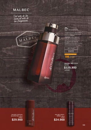 Del arte d los
vinos al arte d
las fragancias.
MALBEC
BEST SELLER
FRAGANCIA
MARCANTE
-Fragancia única, desarrollada
bajo un proceso de fabricación
único en el mundo.
-El alcohol vínico, obtenido
a través de la fermentación
de la uva, es macerado en
barriles de roble francés,
fundamental para que el aroma
de la madera sea absorbido.
Amaderada
EDT
CONCENTRACIÓN
MALBEC EDT,100ml
62299
$129.900
g: $180
MALBEC BODY
SPRAY, 100 ml
73364
$24.900
MALBEC ESPUMA
DE AFEITAR, 200 ml
20865
$29.900
159
 