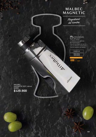 Magnetismo
del hombre
MALBEC
MAGNETIC
ATRAYENTE
FRAGANCIA
EXCLUSIVA
-Es la expresión olfativa
del magnetismo.
-Acorde con notas de tierra
y la uva blanca combinados
con las maderas de Malbec.
Amaderada
Frutal
EDT
CONCENTRACIÓN
MALBEC
MAGNETIC EDT, 100 ml
62303
$129.900
161
 