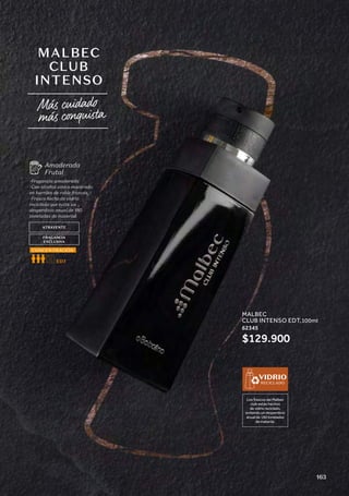 Los frascos del Malbec
club están hechos
de vidrio reciclado,
evitando un desperdicio
anual de 180 toneladas
de material.
VIDRIO
RECICLADO
Más cuidado
más conquista
MALBEC
CLUB
INTENSO
ATRAYENTE
FRAGANCIA
EXCLUSIVA
-Fragancia amaderada
-Con alcohol vínico macerado
en barriles de roble francés.
-Frasco hecho de vidrio
reciclado que evita un
desperdicio anual de 180
toneladas de material.
Amaderada
Frutal
EDT
CONCENTRACIÓN
MALBEC
CLUB INTENSO EDT,100ml
62345
$129.900
163
 