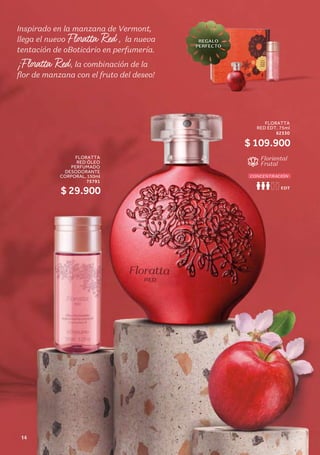 CONCENTRACIÓN
Floriental
Frutal
Inspirado en la manzana de Vermont,
llega el nuevo Floratta Red , la nueva
tentación de oBoticário en perfumería.
¡Floratta Red, la combinación de la
flor de manzana con el fruto del deseo!
FLORATTA
RED EDT, 75ml
62330
$ 109.900
FLORATTA
RED ÓLEO
PERFUMADO
DESODORANTE
CORPORAL, 150ml
75791
$ 29.900
REGALO
PERFECTO
14
 