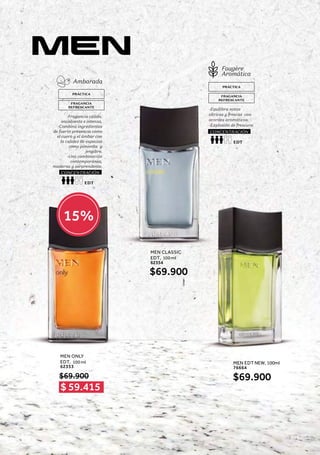 PRÁCTICA
FRAGANCIA
REFRESCANTE
-Equilibra notas
cítricas y frescas con
acordes aromáticos.
-Explosión de frescura.
Fougère
Aromática
EDT
CONCENTRACIÓN
-Fragancia cálida,
envolvente e intensa.
-Combina ingredientes
de fuerte presencia como
el cuero y el ámbar con
la calidez de especias
como pimienta y
jengibre.
-Una combinación
contemporánea,
moderna y sorprendente.
Ambarada
PRÁCTICA
FRAGANCIA
REFRESCANTE
EDT
CONCENTRACIÓN
MEN CLASSIC
EDT, 100 ml
62354
$69.900
MEN ONLY
EDT, 100 ml
62353
MEN EDT NEW, 100ml
76664
$69.900
$69.900
15%
$ 59.415
167
 