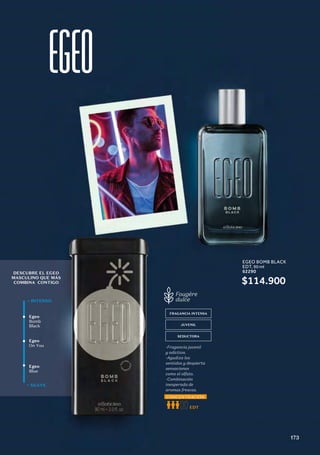 DESCUBRE EL EGEO
MASCULINO QUE MÁS
COMBINA CONTIGO
Egeo
Bomb
Black
Egeo
On You
Egeo
Blue
+ INTENSO
+ SUAVE
FRAGANCIA INTENSA
JUVENIL
SEDUCTORA
-Fragancia juvenil
y adictiva.
-Agudiza los
sentidos y despierta
sensaciones
como el olfato.
-Combinación
inesperada de
aromas frescas.
Fougère
dulce
EDT
CONCENTRACIÓN
EGEO BOMB BLACK
EDT, 90 ml
62290
$114.900
173
 