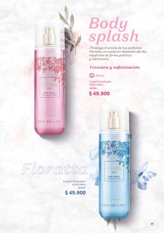 FLORATTA SPLASH
BLUE 200ml
83357
Body
splash
-Prolonga el aroma de tus perfumes
Floratta, en cualquier momento del día,
refuérzala de forma práctica
y refrescante.
FLORATTA SPLASH
ROSE 200ml
83356
FLORATTA SPLASH
ROSE 200ml
83356
Floral
Frescura y sofisticación
$ 49.900
$ 49.900
17
 