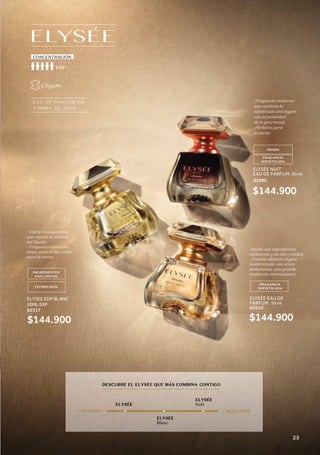 ELYSÉE
ELYSÉE
Blanc
ELYSÉE
Nult
+ INTENSO + DELICADO
DESCUBRE EL ELYSÉE QUE MÁS COMBINA CONTIGO
EAU DE PARFUM EN
FORMA DE JOYA
EDP
CONCENTRACIÓN
Chypre
-Hecha con ingredientes
exclusivos y de alta calidad.
- Familia olfativa chypre
modernizada con notas
ambaradas, una grande
tendencia internacional.
FRAGANCIA
SOFISTICADA
ELYSÉE EAU DE
PARFUM, 50 ml
62610
$144.900
-Fragancia moderna
que combina lo
sofisticado del chypre
con la jovialidad
de lo gourmand.
-Perfecta para
la noche.
OSADA
FRAGANCIA
SOFISTICADA
ELYSÉE NUIT
EAU DE PARFUM, 50 ml
62090
$144.900
- Vidrio transparente
que resalta la calidad
del líquido.
- Fragancia marcante
tanto para el día, como
para la noche.
TECNOLOGÍA
INGREDIENTES
EXCLUSIVOS
ELYSEE EDP BLANC
50ML EXP
62317
$144.900
23
 