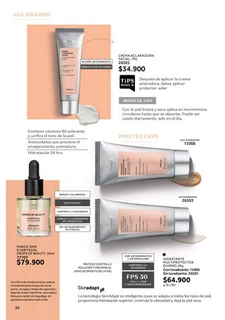 CREMA ACLARADORA
FACIAL, 30g
26501
$34.900
MAKE B. SKIN
ELIXIR FACIAL
DROPS OF BEAUTY, 30ml
77707
La tecnología SkinAdapt es inteligente, pues se adapta a todos los tipos de piel,
proporciona hidratación superior, controla la oleosidad y deja la piel seca.
Skinadapt
con tonalizante
71006
sin tonalizante
26503
ACLARADOR
PROTECCIÓN
MODO DE USO
ACCIÓN ANTIOXIDANTE
HIDRATACIÓN 24 HORAS
CON ANTIOXIDANTES
Y ANTIPOLUCIÓN
CONTROLA LA
OLEOSIDAD
PROTEGE CONTRA LA
POLUCIÓN Y PREVIENE EL
ENVEJECIMIENTO DE LA PIEL
FPS 50
UVA+++, UVB
Y RAYO INFRAROJOS
Contiene vitamina B3 aclarante
y unifica el tono de la piel.
Antioxidante que previene el
envejecimiento prematuro.
Hidratación 24 hrs.
Después de aplicar la crema
aclaradora, debes aplicar
protector solar
Con la piel limpia y seca aplica en movimientos
circulares hasta que se absorba. Puede ser
usado diariamente, solo en el día.
$64.900
g: $1.081
HIDRATANTE
MULTIPROTECTOR
DIURNO, 60g
Contonalizante:71006
Sintonalizante:26503
$79.900
Con fórmula revolucionaria, reduce
inmediatamente la apariencia de
poros, arrugas y líneas de expresión,
dejando la piel más ﬁrme, renovada y
lista para recibir el maquillaje, sin
agrietarse durante todo el día.
REDUCE LAS ARRUGAS
EFECTO MATE
CONTROLA LA OLEOSIDAD
95% DE INGREDIENTES
NATURALES
AUMENTA LA DURABILIDAD
DEL MAQUILLAJE
38
 
