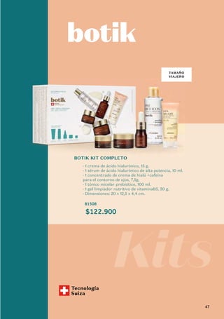 Tecnología
Suiza
$122.900
BOTIK KIT COMPLETO
· 1 crema de ácido hialurónico, 15 g.
· 1 sérum de ácido hialurónico de alta potencia, 10 ml.
· 1 concentrado de crema de hialú +cafeína
para el contorno de ojos, 7,5g.
· 1 tónico micelar prebiótico, 100 ml.
· 1 gel limpiador nutritivo de vitaminaB5, 50 g.
· Dimensiones: 20 x 12,5 x 4,4 cm.
81508
TAMAÑO
VIAJERO
Kits
47
 