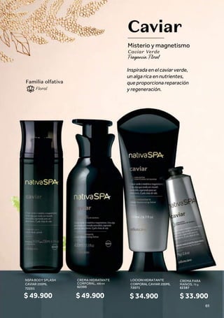 CREMA HIDRATANTE
CORPORAL, 400 ml
62395
NSPA BODY SPLASH
CAVIAR 200ML
72251
CREMA PARA
MANOS, 75 g
62387
$ 33.900
Caviar
Misterio y magnetismo
Caviar Verde
$ 49.900
$ 49.900
LOCION HIDRATANTE
CORPORAL CAVIAR 200ML
72071
$ 34.900
LOCION HIDRATANTE
CORPORAL CAVIAR 200ML
72071
Inspirada en el caviar verde,
un alga rica en nutrientes,
que proporciona reparación
y regeneración.
Familia olfativa
Familia olfativa
Floral
61
 