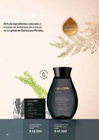 JABÓN EN BARRA
CAVIAR 2x90g
79742
ÓLEO HIDRATANTE
CORPORAL, 200 ml
62882
$ 16.900 $ 44.900
94% de ingredientes naturales y!
el poder de la hidratación a través
de las gotas de Quinoa puriﬁcadas."
62
 