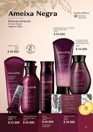 ÓLEO HIDRATANTE
CORPORAL AMEIXA
NEGRA 200ML V2 EXP
62881
CREMA HIDRATANTE
CORPORAL, 400 ml
62552
Ameixa Negra
Estímulo y atracción
Ciruela Negra
BODY
SPLASH, 200 ml
62277
Familia olfativa
Floriental
Ambarada
JABÓN LÍQUIDO,
200 ml
73073
$ 39.900
$ 44.900
LOCION HIDRATANTE CORPORAL
AMEIXA NEGRA 200ML
72928
$ 34.900
CREMA PARA
MANOS, 75 g
62373
$ 33.900 $ 49.900
JABÓN EN BARRA
2x90g,
79741
$ 16.900
$ 49.900
*Hasta agotar
existencias 63
 