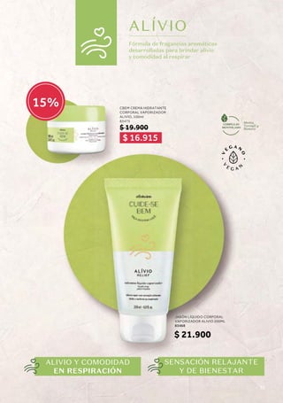 ALÍVIO
Fórmula de fragancias aromáticas
desarrolladas para brindar alivio
y comodidad al respirar
COMPLEJO
Menta,
Toronjil y
Romero
MENTOLADO
SENSACIÓN RELAJANTE
Y DE BIENESTAR
ALIVIO Y COMODIDAD
EN RESPIRACIÓN
CBEM CREMA HIDRATANTE
CORPORAL VAPORIZADOR
ALIVIO, 100ml
83475
$ 19.900
JABÓN LÍQUIDO CORPORAL
VAPORIZADOR ALIVIO 200ML
83468
$ 21.900
$ 16.915
15%
71
 