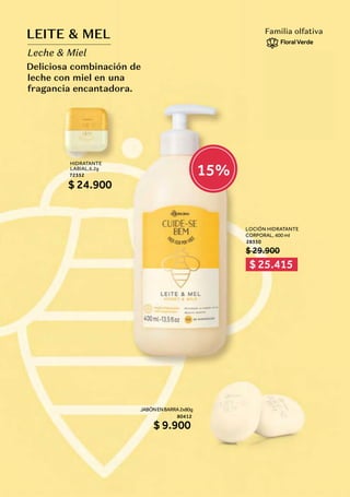 LEITE & MEL
Leche & Miel
Deliciosa combinación de
leche con miel en una
fragancia encantadora.
Familia olfativa
FloralVerde
HIDRATANTE
LABIAL,6,2g
72352
$ 24.900
JABÓNENBARRA2x80g
80412
$ 9.900
LOCIÓN HIDRATANTE
CORPORAL, 400 ml
28350
$ 29.900
$ 25.415
15%
 