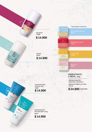 DESODORANTE
ACALMA, 80g
74937
$14.900
$14.900
DESODORANTE
SIN FRAGANCIA, 80g
28377
CADA UNO
HIDRATANTE
LABIAL, 6,2g
· Hidrata hasta 24h
· De karité y vitamina E
· Repara los labios en 4 días
· Fps 15
SOL & ÁGUA FRESCA
75964
BEIJINHO
77698
NUVEM
70131
MORANGO & LEITE
72351
LEITE & MEL
72352
DELEITE
75876
$14.900
$14.900
*Hasta agotar existencias
$24.900
 