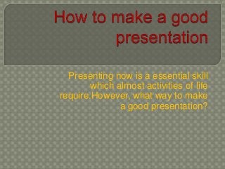 Presenting now is a essential skill
which almost activities of life
require.However, what way to make
a good presentation?
 