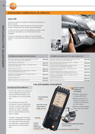 40



                                                 Anémomètre multifonctions de référence

                                                  testo 480
                                                  De bonnes conditions d’ambiance contribuent au bien-être sur
                                                  le lieu de travail.
                                                  Seul un équipement performant permet de s’assurer que le
A N É M O M È T R E M U LT I F O N C T I O N S




                                                  système de traitement d’air conserve ses performances.
                                                  Le testo 480 réunit, grâce à sa large palette de sondes, toutes
                                                  les mesures nécessaires au bon fonctionnement d’une
                                                  installation.
                                                  Il s’agit d’un équipement de référence d’une très grande
                                                  précision. Il sera clairement adapté aux mises en services de
                                                  C.T.A.




                                                   Lot dédié aux mesures de confort ambiant                                                Lot dédié aux mesures sur C.T.A. avec module R.L.T.

                                                  Anémomètre multifonctions testo 480 comprenant logiciel “Easy climate”,                 Anémomètre multifonctions testo 480 comprenant logiciel “Easy climate”,
                                                                                                                              0563 4800                                                                               0563 4800
                                                  bloc secteur, cordon USB, et protocole d’étalonnage                                     bloc secteur, cordon USB, et protocole d’étalonnage

                                                  Pied de fixation pour sonde turbulence                                                  Sonde de vitesse d’air diamètre, Ø 16 mm (connexion : commandez
                                                                                                                              0554 0743                                                                               0635 9542
                                                                                                                                          cordon de raccordement réf. 0430 0100)
                                                  Sonde de mesure de turbulence (connexion : commandez cordon de
                                                                                                                              0628 0143   Sonde à fil chaud et d’humidité relative avec télescope (connexion :
                                                  raccordement réf. 0430 0100)                                                                                                                                        0635 1543
                                                                                                                                          commandez cordon de raccordement réf. 0430 0100)

                                                  Sonde à boule noire, Ø 150 mm                                                           Sonde à hélice, Ø 100 mm (connexion : commandez cordon de
                                                                                                                              0602 0743                                                                               0635 9343
                                                                                                                                          raccordement réf. 0430 0100)
                                                  Sonde d’humidité/température, Ø 12 mm (connexion : commandez
                                                                                                                              0636 9743
                                                  cordon de raccordement réf. 0430 0100)                                                  Sonde d’humidité/température de précision ±1%HR, Ø 12 mm
                                                                                                                                                                                                                      0636 9743
                                                                                                                                          (connexion : commandez cordon de raccordement réf. 0430 0100)
                                                  Sonde IAQ y compris trépied (connexion : commandez cordon de
                                                                                                                              0632 1543   Sonde IAQ y compris trépied (connexion : commandez cordon de
                                                  raccordement réf. 0430 0100)                                                                                                                                        0632 1543
                                                                                                                                          raccordement réf. 0430 0100)
                                                  Sonde pour mesure de lux                                                                Tube de pitot, longueur 350 mm
                                                                                                                              0635 0543                                                                               0635 2145
                                                  Mallette de transport pour kit Conditions de confort                                    Mallette de transport pour kit C.T.A.
                                                                                                                              0516 4801                                                                               0516 4800


                                                                                                             Les principales innovations
                                                 Les points qui font la différence :                                                                                                               Jusqu’à 3 sondes
                                                                                                                                                                                                   “intelligentes”
                                                 · Le testo 480 dispose d’un concept de                                                                                                            connectables
                                                   sondes intelligentes disposant d’une
                                                   mémoire (EEPROM) destinée à infor-                                                                                                           ✓Intégration des données
                                                   mer l’utilisateur sur le prochain étalon-                                                                                                     d’ajustage (EEPROM).
                                                                                                                        Ecran graphique
                                                   nage.                                                                couleur                                                                 ✓Précision absolue car la
                                                                                                                                                                                                 tolérance du capteur est
                                                 · Les corrections de mesure sont                                                                                                                corrigée automatiquement
                                                   mémorisées à travers le logiciel dans                            Track Pad: nouvel                                                            lors de la mesure.
                                                   la sonde. La sonde corrige automati-                             accès rapide et                                                             ✓Seules les sondes nécessi-
                                                   quement, en fonction de la valeur                                simple au menu                                                               tent un retour pour étalon-
                                                   mesurée, les valeurs à l’affichage.                                                                                                              nage.
                                                   Ainsi, les valeurs affichées sont des
                                                   valeurs corrigées.

                                                 · La gestion métrologique de l’équipe-                         Carte SD
                                                   ment est simplifiée.Seules les sondes
                                                   concernées devront être renvoyées
                                                   pour étalonnage. L’appareil restera                       Capteur
                                                                                                                                                                        Nouveau logiciel dédié Easy Climate
                                                   disponible pour les autres applica-                       pression
                                                                                                                                                                        et livré de série !
                                                   tions.                                                    différentielle
                                                                                                             et absolue intégré                               Deux entrées pour sonde TC type K
 