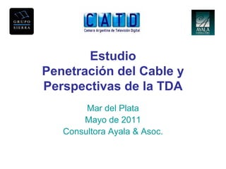 Estudio
Penetración del Cable y
Perspectivas de la TDA
        Mar del Plata
       Mayo de 2011
   Consultora Ayala & Asoc.
 