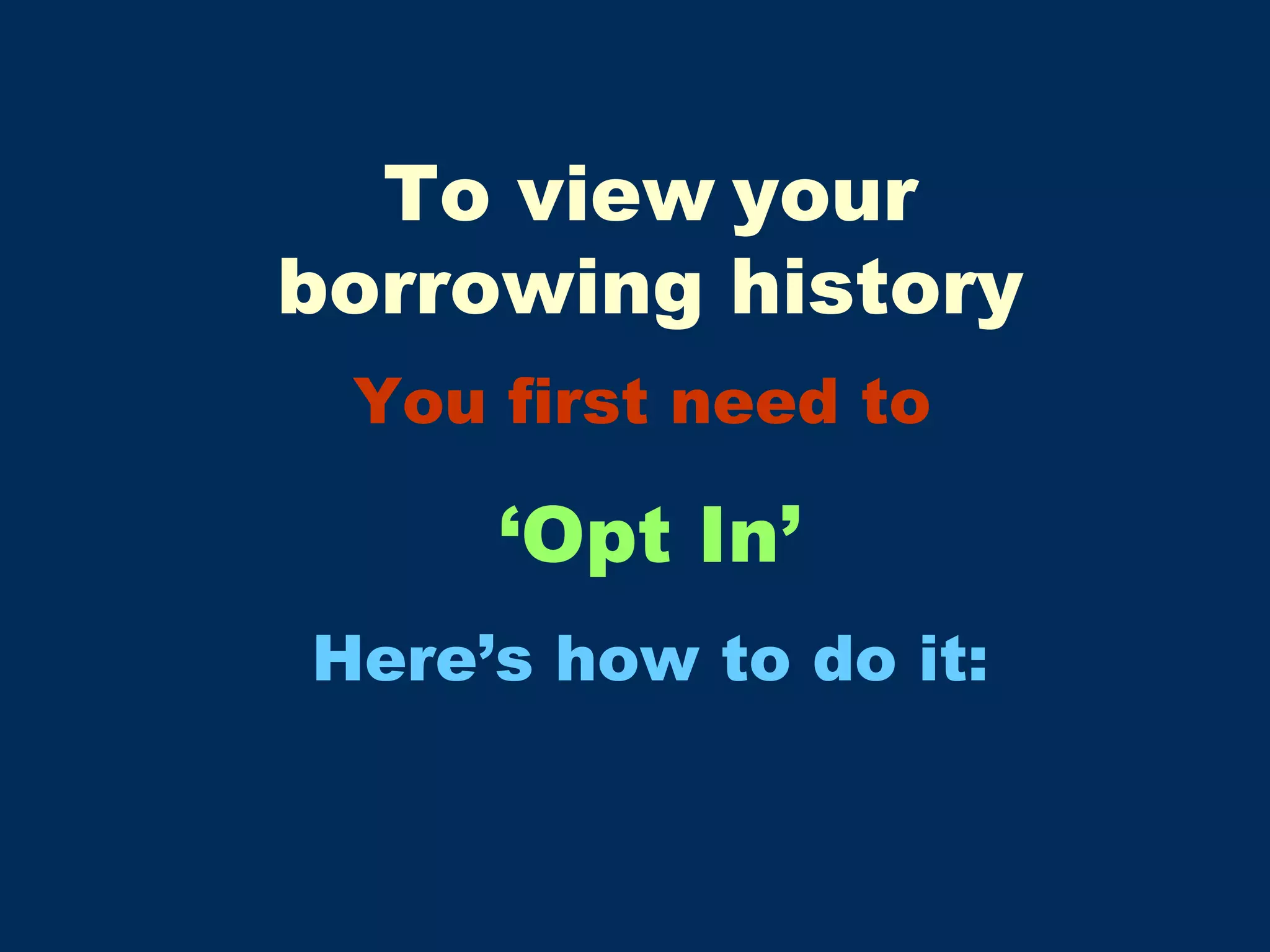 To view   your borrowing history You first need to   ‘ Opt In’ Here’s how to do it: 