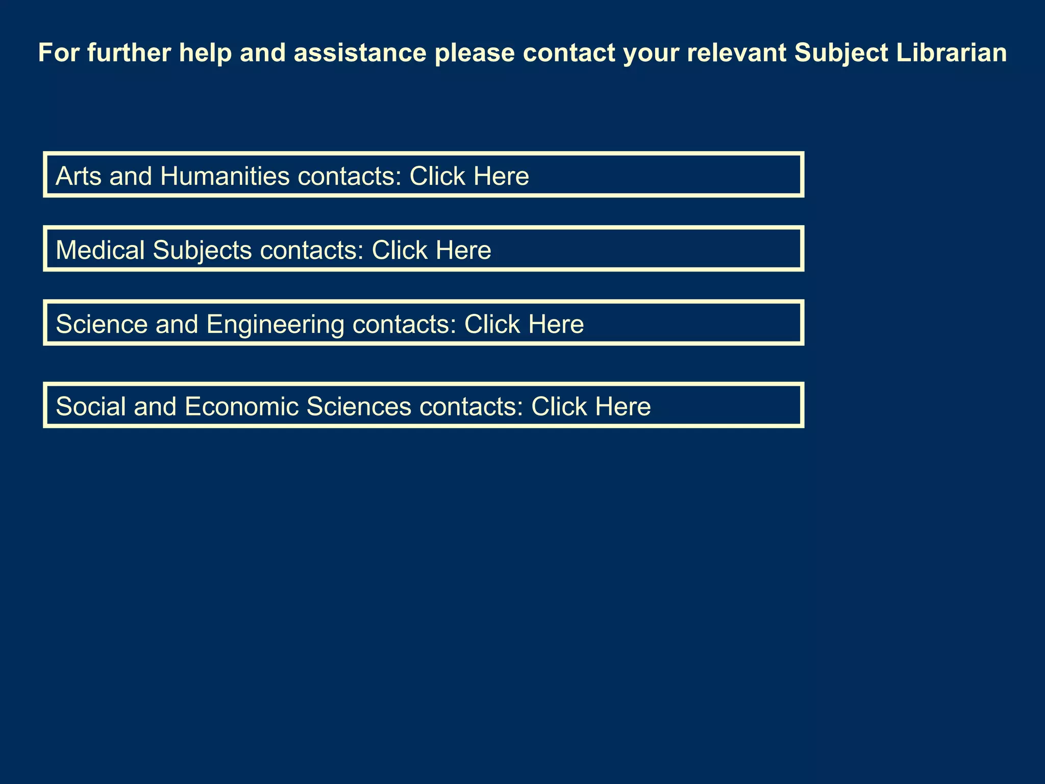 For further help and assistance please contact your relevant Subject Librarian Arts and Humanities contacts: Click Here Social and Economic Sciences contacts: Click Here Science and Engineering contacts: Click Here Medical Subjects contacts: Click Here 