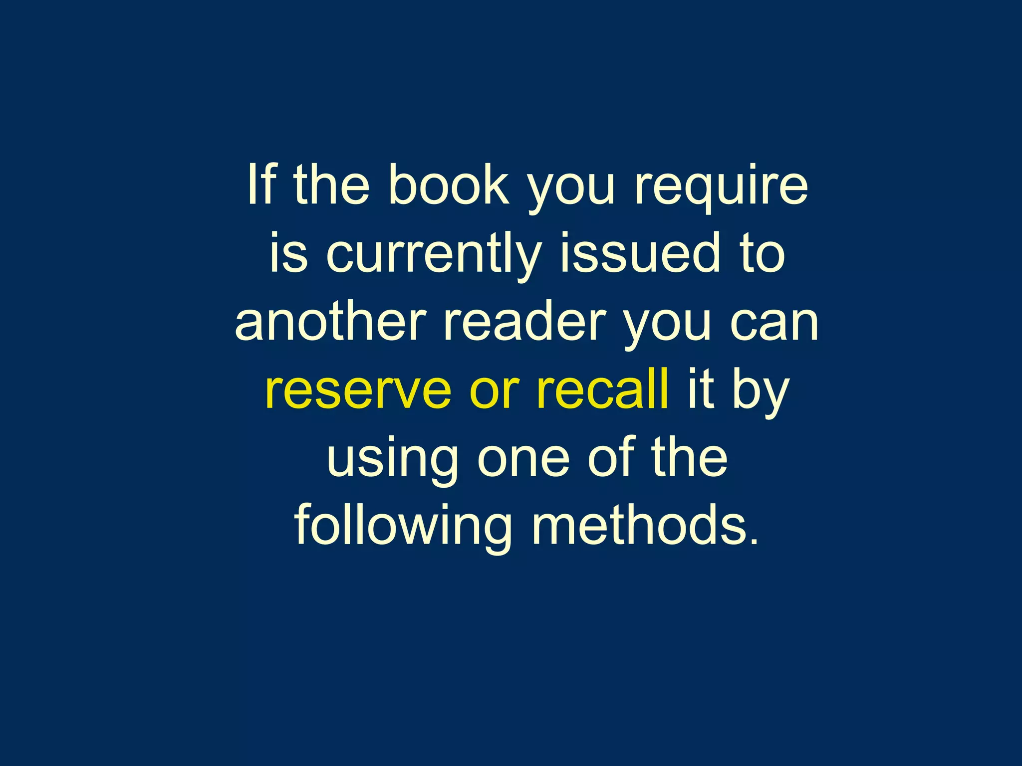 If the book you require is currently issued to another reader you can   reserve or recall   it by using one of the following methods . 