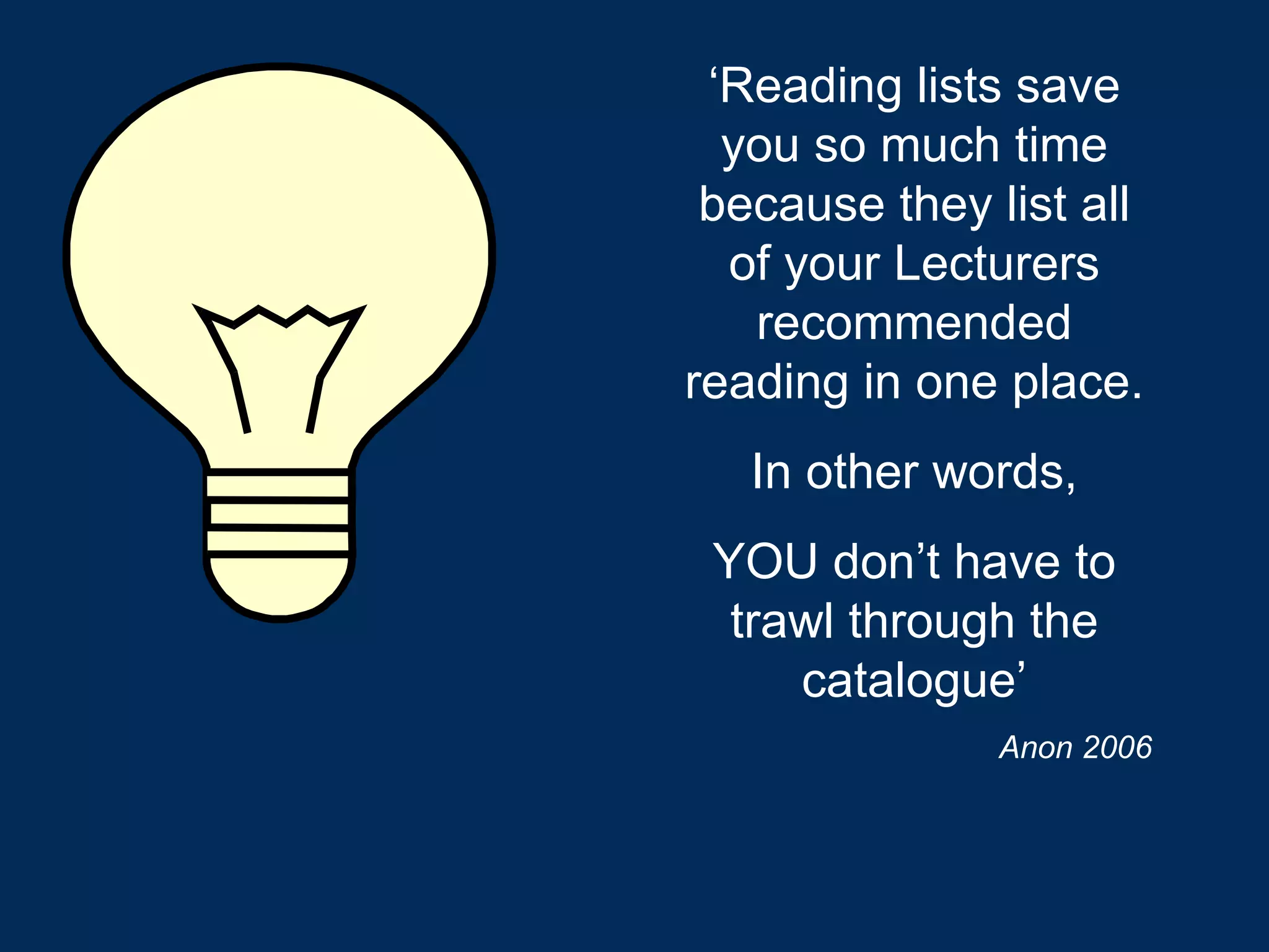 ‘ Reading lists save you so much time because they list all of your Lecturers recommended reading in one place. In other words, YOU don’t have to trawl through the catalogue’ Anon 2006 