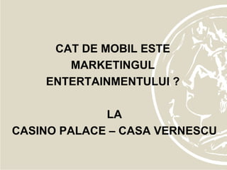 CAT DE MOBIL ESTE  MARKETINGUL  ENTERTAINMENTULUI ?  LA CASINO PALACE – CASA VERNESCU 