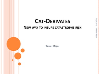 12.01.2012
      CAT-DERIVATES
NEW WAY TO INSURE CATASTROPHE RISK




                                     Daniel Meyer
            Daniel Meyer
 