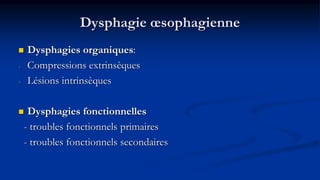 Dysphagie œsophagienne
 Dysphagies organiques:
- Compressions extrinsèques
- Lésions intrinsèques
 Dysphagies fonctionnelles
- troubles fonctionnels primaires
- troubles fonctionnels secondaires
 