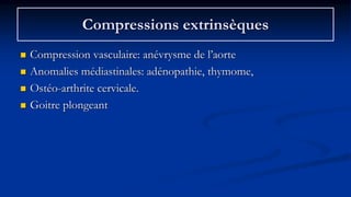 Compressions extrinsèques
 Compression vasculaire: anévrysme de l’aorte
 Anomalies médiastinales: adénopathie, thymome,
 Ostéo-arthrite cervicale.
 Goitre plongeant
 