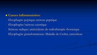  Causes inflammatoires:
- Œsophagite peptique-sténose peptique
- Œsophagite/sténose caustique
- Sténose radique: antécédents de radiothérapie thoracique
- Œsophagite granulomateuse: Maladie de Crohn, sarcoidose
 