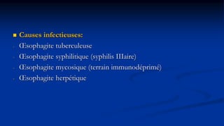  Causes infectieuses:
- Œsophagite tuberculeuse
- Œsophagite syphilitique (syphilis IIIaire)
- Œsophagite mycosique (terrain immunodéprimé)
- Œsophagite herpétique
 