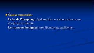  Causes tumorales:
- Le kc de l’œsophage: épidermoïde ou adénocarcinome sur
œsophage de Barrett.
- Les tumeurs bénignes: rare: léiomyome, papilllome…
 