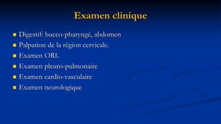 Examen clinique
 Digestif: bucco-pharyngé, abdomen
 Palpation de la région cervicale.
 Examen ORL
 Examen pleuro-pulmonaire
 Examen cardio-vasculaire
 Examen neurologique
 