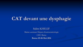 CAT devant une dysphagie
Salim KHELIF
Maitre-assistant Hépato-Gastroentérologie
CHU Batna
Batna: 05-06 Mai 2016
 