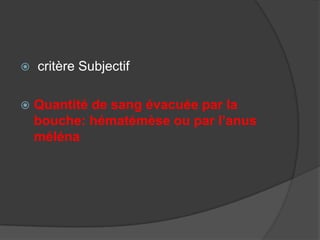    critère Subjectif

   Quantité de sang évacuée par la
    bouche: hématémèse ou par l’anus
    méléna
 