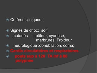    Critères cliniques :

 Signes de choc: soif
 cutanés     : pâleur, cyanose,
                marbrures. Froideur
 neurologique :obnubilation, coma;
 Cardio circulatoires et respiratoires
   pouls sup à 120 TA inf à 80
     polypnée
 