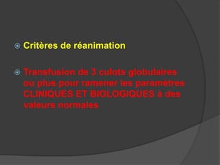    Critères de réanimation

   Transfusion de 3 culots globulaires
    ou plus pour ramener les paramètres
    CLINIQUES ET BIOLOGIQUES à des
    valeurs normales
 