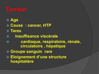 Terrain
 Age
 Cause : cancer, HTP
 Tares
   insuffisance viscérale
      cardiaque, respiratoire, rénale,
       circulatoire , hépatique
 Groupe sanguin rare
 Eloignement d’une structure
  hospitalière
 