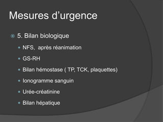 Mesures d’urgence
   5. Bilan biologique
     NFS, après réanimation

     GS-RH

     Bilan hémostase ( TP, TCK, plaquettes)

     Ionogramme sanguin

     Urée-créatinine

     Bilan hépatique
 